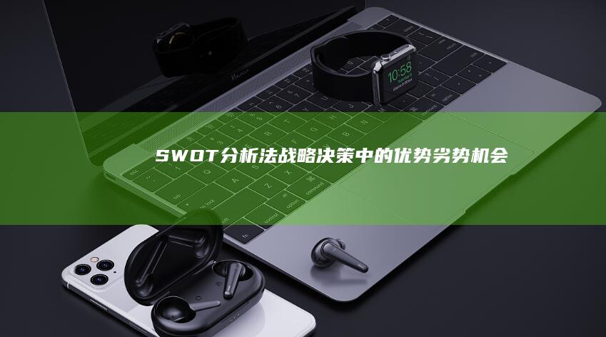 SWOT分析法：战略决策中的优势、劣势、机会与威胁全面剖析