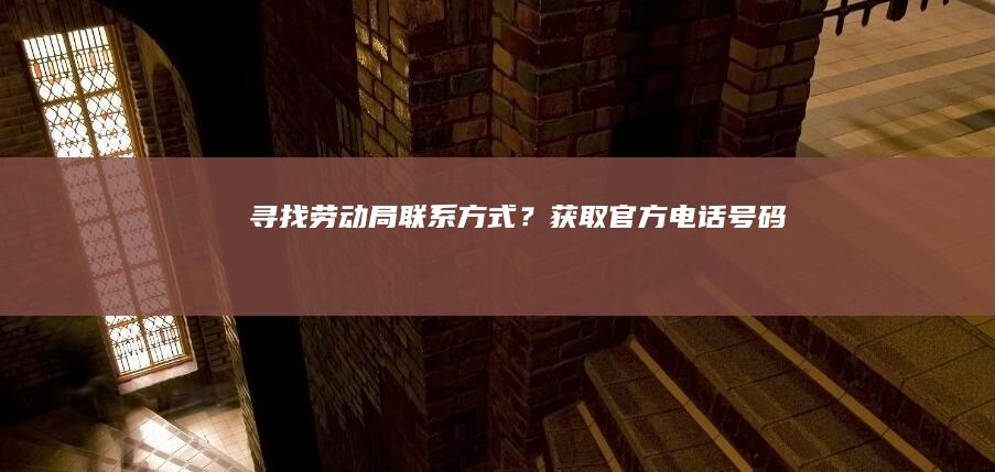 寻找劳动局联系方式？获取官方电话号码