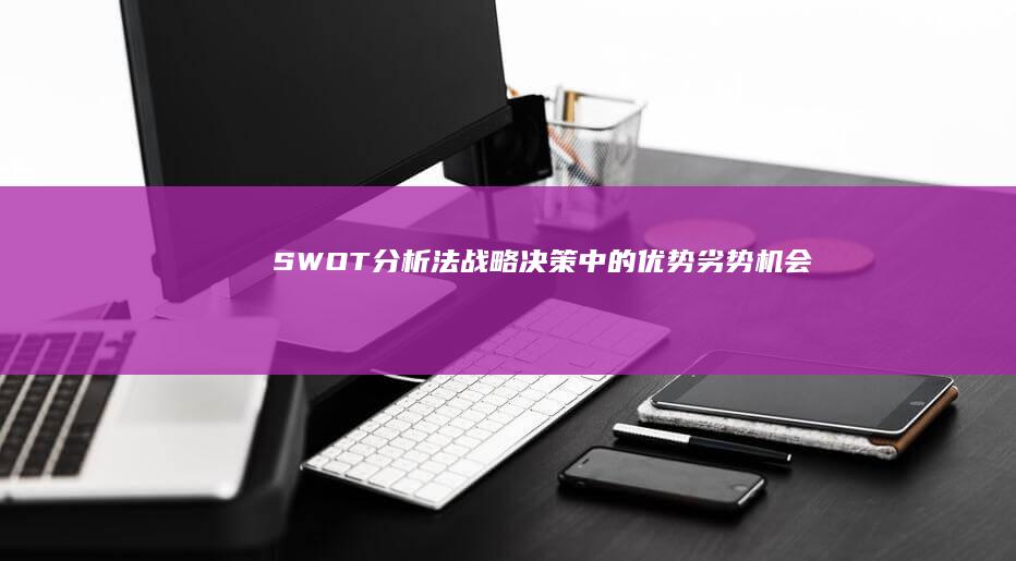 SWOT分析法：战略决策中的优势、劣势、机会与威胁全面剖析